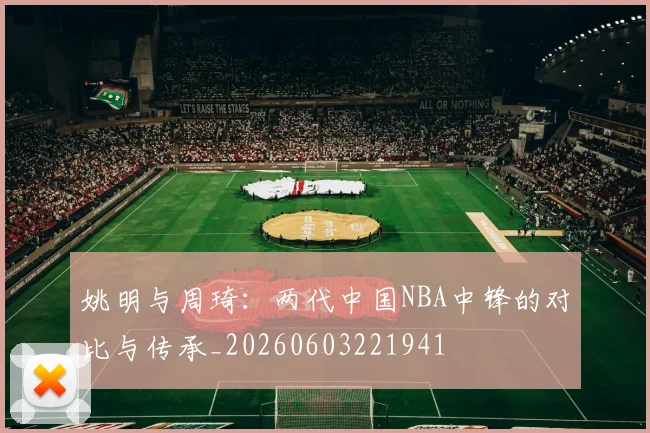 姚明与周琦：两代中国NBA中锋的对比与传承_20260603221941
