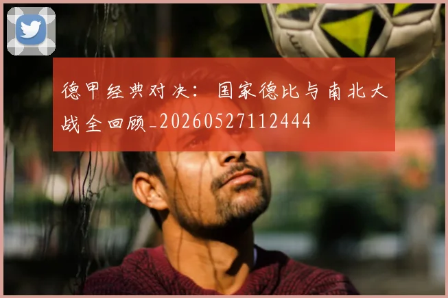 德甲经典对决:国家德比与南北大战全回顾_20260527112444