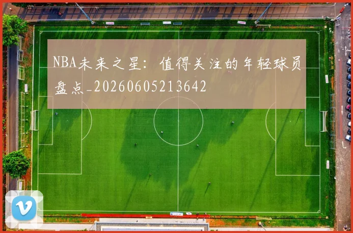 NBA未来之星：值得关注的年轻球员盘点_20260605213642