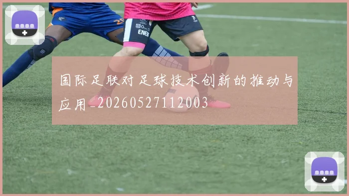 国际足联对足球技术创新的推动与应用_20260527112003