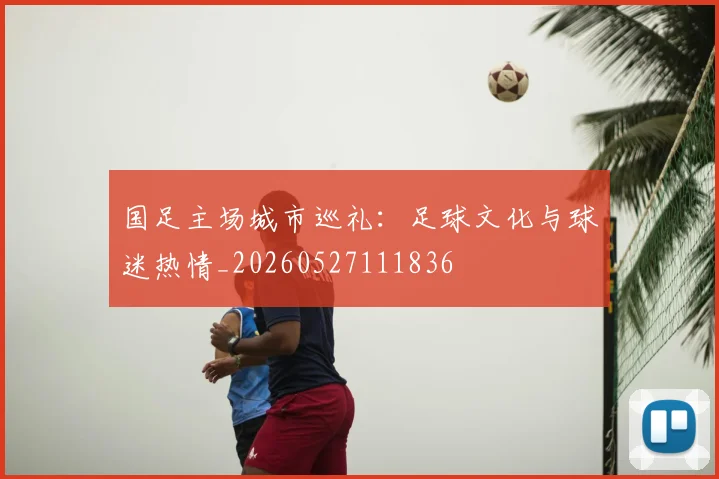 国足主场城市巡礼：足球文化与球迷热情_20260527111836