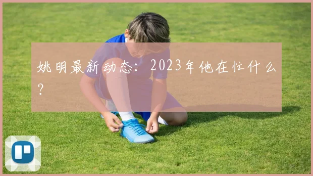 姚明最新动态:2023年他在忙什么?