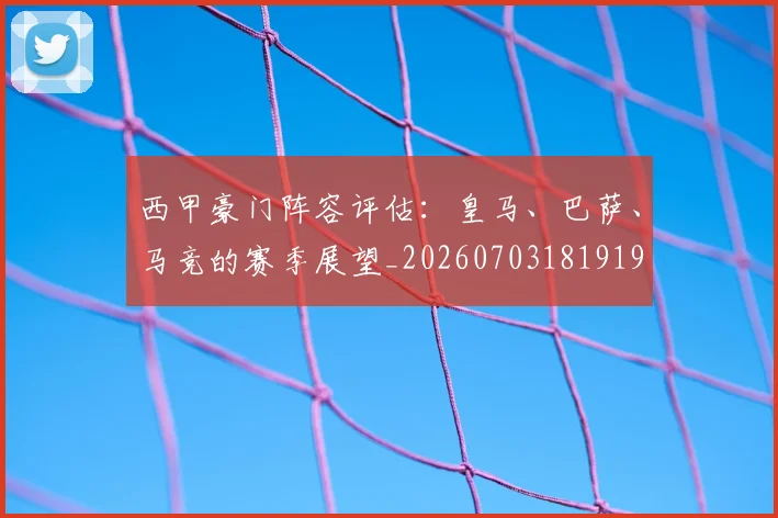 西甲豪门阵容评估：皇马、巴萨、马竞的赛季展望_20260703181919