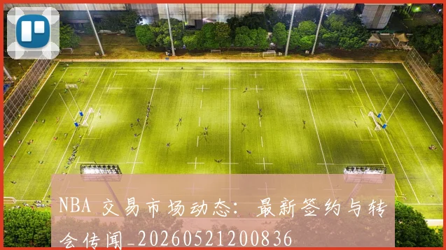 NBA 交易市场动态：最新签约与转会传闻_20260521200836