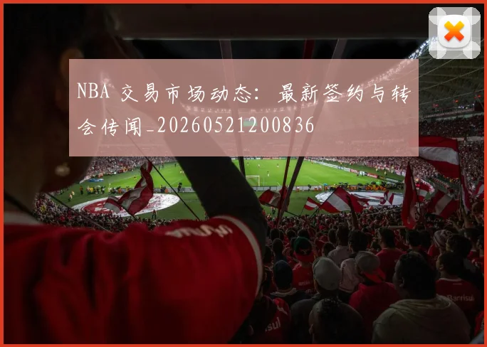 NBA 交易市场动态：最新签约与转会传闻_20260521200836