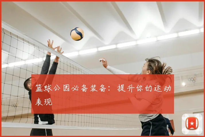 篮球公园必备装备：提升你的运动表现