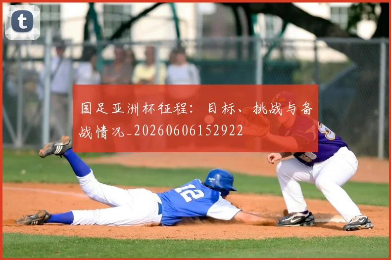 国足亚洲杯征程：目标、挑战与备战情况_20260606152922