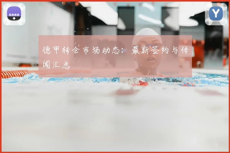 德甲转会市场动态：最新签约与传闻汇总