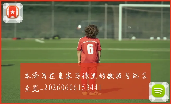 本泽马在皇家马德里的数据与纪录全览_20260606153441