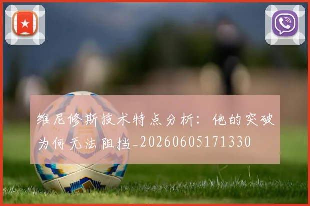 维尼修斯技术特点分析：他的突破为何无法阻挡_20260605171330