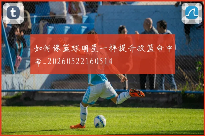 如何像篮球明星一样提升投篮命中率_20260522160514