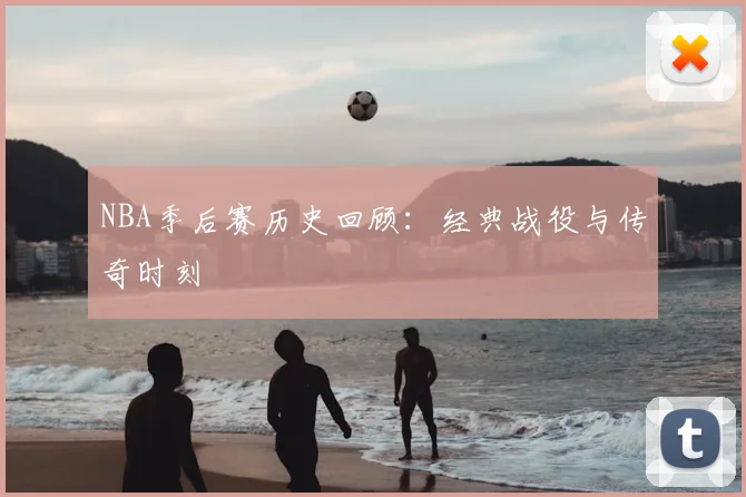 NBA季后赛历史回顾：经典战役与传奇时刻