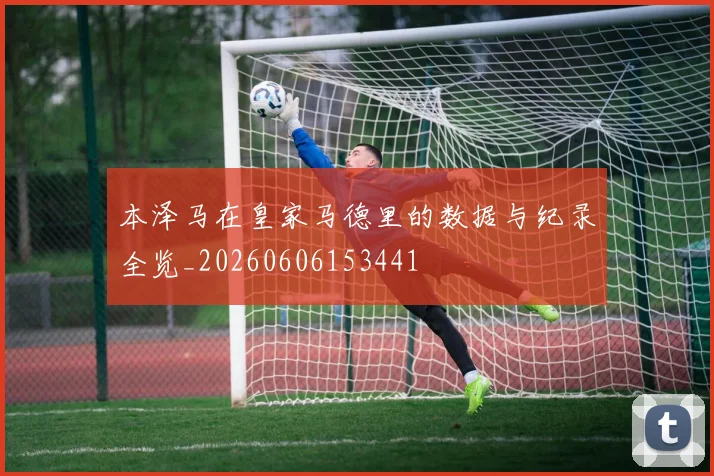 本泽马在皇家马德里的数据与纪录全览_20260606153441