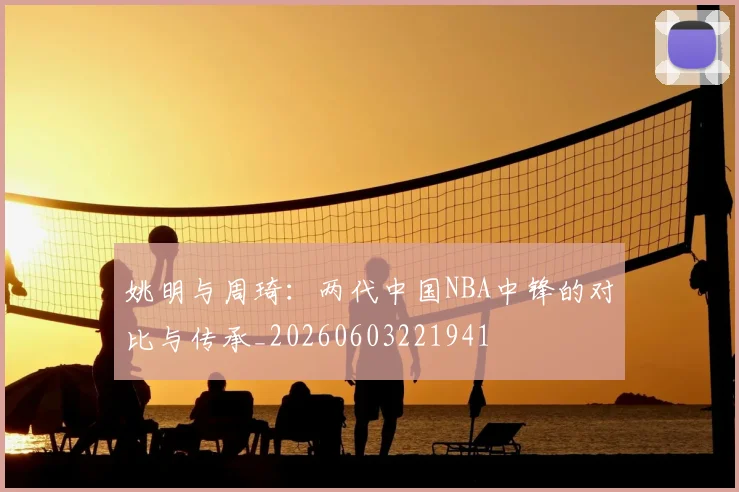 姚明与周琦：两代中国NBA中锋的对比与传承_20260603221941