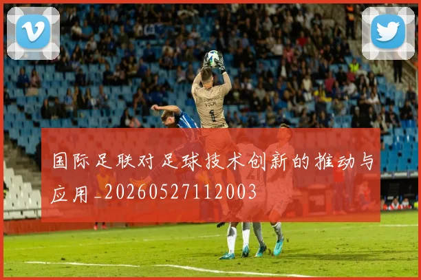 国际足联对足球技术创新的推动与应用_20260527112003
