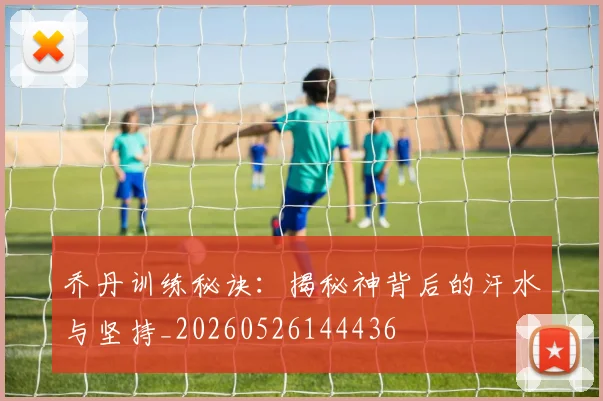 乔丹训练秘诀：揭秘神背后的汗水与坚持_20260526144436