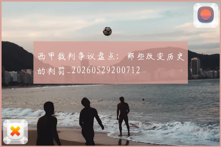西甲裁判争议盘点：那些改变历史的判罚_20260529200712
