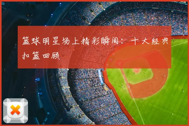 篮球明星场上精彩瞬间：十大经典扣篮回顾