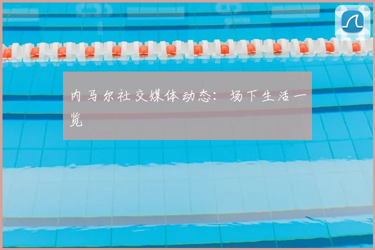 内马尔社交媒体动态：场下生活一览