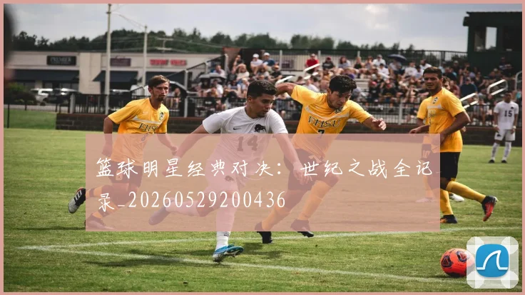 篮球明星经典对决:世纪之战全记录_20260529200436