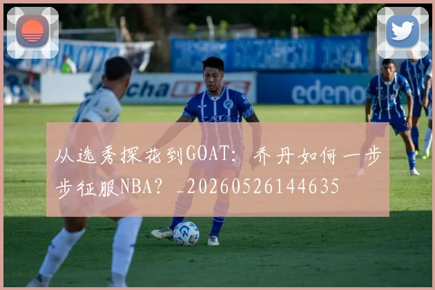 从选秀探花到GOAT：乔丹如何一步步征服NBA？_20260526144635