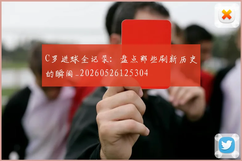 C罗进球全记录：盘点那些刷新历史的瞬间_20260526125304