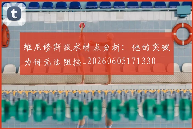 维尼修斯技术特点分析：他的突破为何无法阻挡_20260605171330