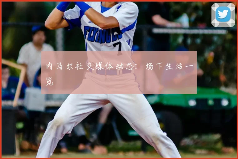 内马尔社交媒体动态：场下生活一览